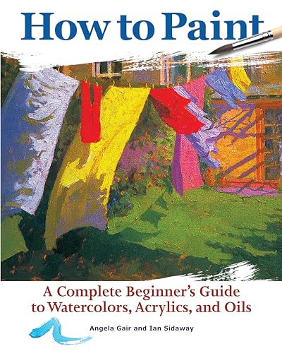 How to Paint: A Complete Beginner's Guide to Watercolors, Acrylics, and Oils (CompanionHouse Books) Get Started in Painting with 38 Step-by-Step ... ... Guide to Watercolor, Acrylics, and Oils