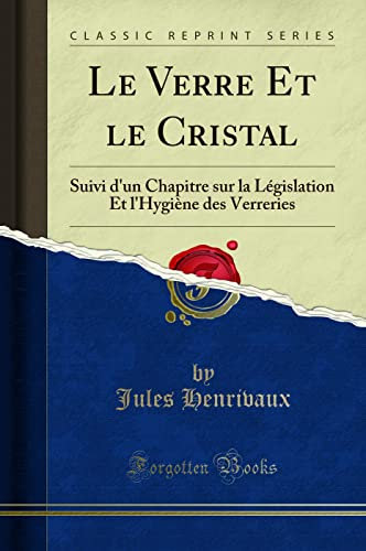 Le Verre Et le Cristal: Suivi d'un Chapitre sur la Législation Et l'Hygiène des Verreries (Classic Reprint)