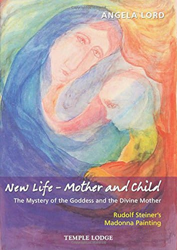 New Life – Mother and Child: The Mystery of the Goddess and the Divine Mother: Rudolf Steiner’s Madonna Painting