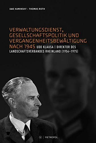 Verwaltungsdienst, Gesellschaftspolitik und Vergangenheitsbewältigung nach 1945. Das Beispiel des Landesdirektors Udo Klausa: Udo Klausa - Direktor ... und des Landschaftsverbandes Rheinland)
