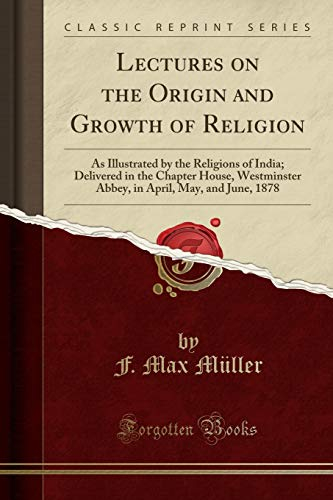 Lectures on the Origin and Growth of Religion: As Illustrated by the Religions of India; Delivered in the Chapter House, Westminster Abbey, in April, May, and June, 1878 (Classic Reprint)