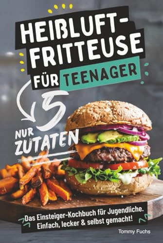 Heißluftfritteuse für Teenager – Kochen mit nur 5 Zutaten! Das Einsteiger-Kochbuch für Jugendliche – Einfach, lecker & selbst gemacht!