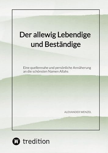 Der allewig Lebendige und Beständige: Eine quellennahe und persönliche Annäherung an die schönsten Namen Allahs
