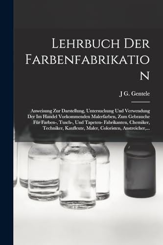 Lehrbuch Der Farbenfabrikation: Anweisung Zur Darstellung, Untersuchung Und Verwendung Der Im Handel Vorkommenden Malerfarben, Zum Gebrauche Für ... Maler, Coloristen, Anstreicher, ...