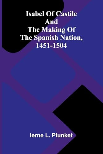 Isabel Of Castile And The Making Of The Spanish Nation, 1451-1504