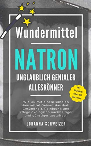 Wundermittel NATRON - Unglaublich genialer Alleskönner: Wie Du mit einem simplen Hausmittel Deinen Haushalt, Gesundheit, Reinigung und Pflege ökologisch nachhaltiger und günstiger gestaltest!