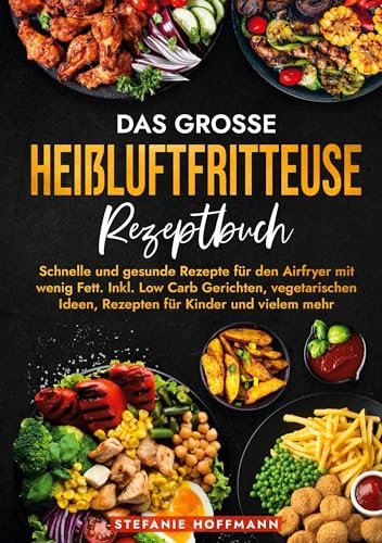 Das große Heißluftfritteuse Rezeptbuch: Schnelle und gesunde Rezepte für den Airfryer mit wenig Fett. Inkl. Low Carb Gerichten, vegetarischen Ideen, Rezepten für Kinder und vielem mehr