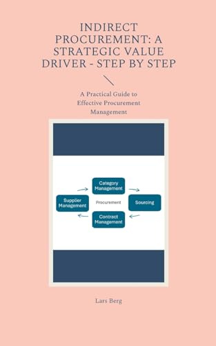 Indirect Procurement: A Strategic Value Driver - Step by Step: A Practical Guide to Effective Procurement Management