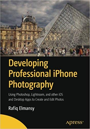 Developing Professional iPhone Photography: Using Photoshop Lightroom and other iOS and Desktop Apps to Create and Edit Photos