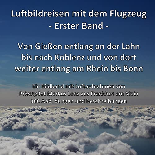Von Gießen entlang der Lahn bis nach Koblenz und weiter entlang am Rhein bis Bonn: Ein Bildband mit Luftaufnahmen von Pilot Markus Lenz (Luftbildreisen mit dem Flugzeug, Band 1)