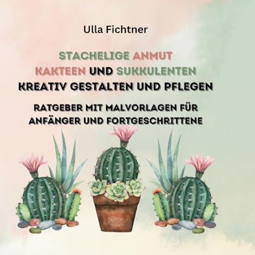 Stachelige Schönheiten- Kakteen und Sukkulenten kreativ gestalten und pflegen: Ratgeber mit Malvorlagen für Anfänger und Fortgeschrittene