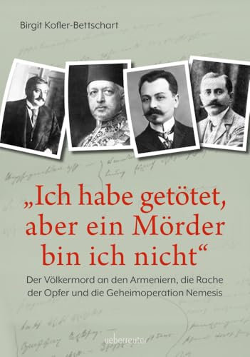 Ich habe getötet, aber ein Mörder bin ich nicht: Der Völkermord an den Armeniern, die Rache der Opfer und die Geheimoperation Nemesis