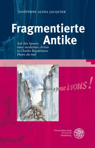Fragmentierte Antike: Auf den Spuren einer modernen 'chrêsis' in Charles Baudelaires 'Fleurs du mal' (Bibliothek der klassischen Altertumswissenschaften: Neue Folge, 2. Reihe, Band 129)