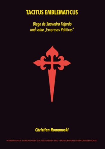 Tacitus Emblematicus: Diego de Saavedra Fajardo und seine „Empresas Políticas“ (Internationale Forschungen zur Allgemeinen und Vergleichenden Literaturwissenschaft, Band 99)