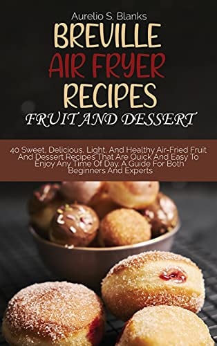 Breville Air Fryer Recipes: FRUIT AND DESSERT: 40 Sweet, Delicious, Light, And Healthy Air-Fried Fruit And Dessert Recipes That Are Quick And Easy To ... Day. A Guide For Both Beginners And Experts