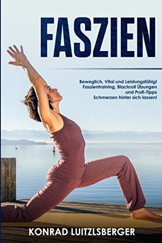 Faszien: Beweglich, Vital und Leistungsfähig! Faszientraining, Blackroll Übungen und Profi-Tipps Schmerzen hinter sich lassen!