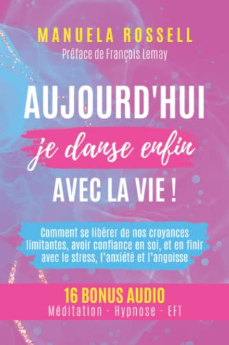 Aujourd'hui je danse enfin avec la vie !: Comment se libérer de nos croyances limitantes, avoir confiance en soi, et en finir avec le stress, ... (16 Bonus audio : Méditation, Hypnose - EFT)