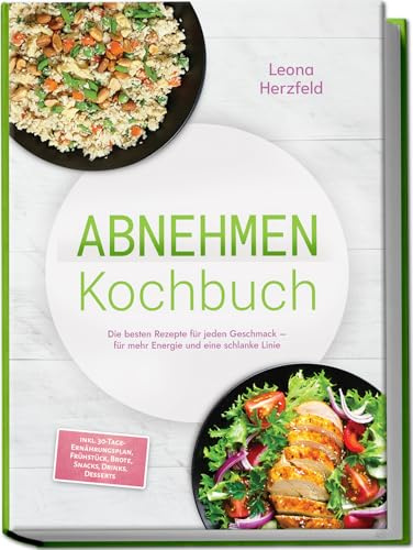 Abnehmen Kochbuch: Mit den leckersten, schnellen Sattmacher-Rezepten für nachhaltige Gewichtsabnahme und weniger Heißhunger – inkl. 30-Tage-Ernährungsplan, Frühstück, Brote, Snacks, Drinks, Desserts