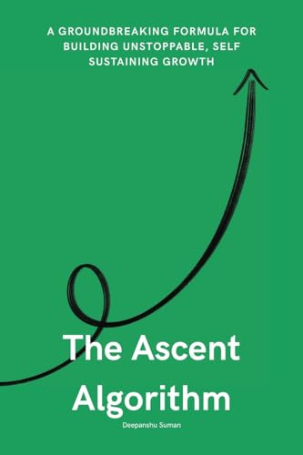The Ascent Algorithm: The Hidden Formula Behind Self-Sustaining, Exponential Growth in Life and Work