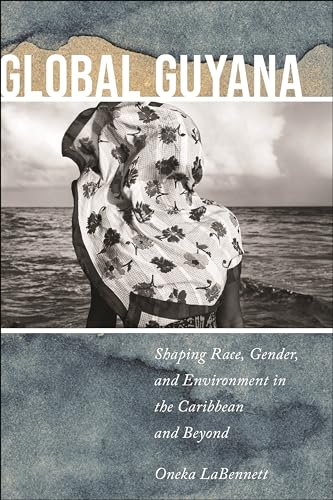Global Guyana: Shaping Race, Gender, and Environment in the Caribbean and Beyond