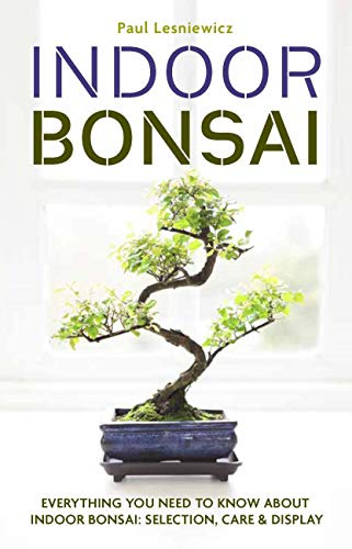 Indoor Bonsai: Everything You Need to Know About Indoor Bonsai; Selection, Care & Display