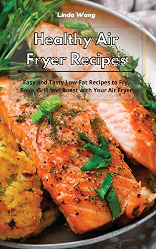 Healthy Air Fryer Recipes: Easy and Tasty Low-Fat Recipes to Fry, Bake, Grill and Roast with Your Air Fryer