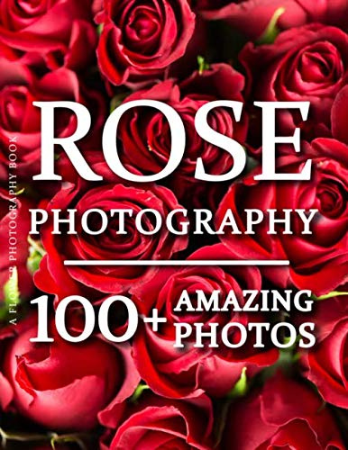 Flower Photography Book - Rose Photography: 100+ Amazing Pictures and Photos in this fantastic Flower Photo Book (Flower Picture Book & Flower Photography Book Series)