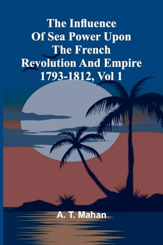 The Influence Of Sea Power Upon The French Revolution And Empire 1793-1812, Vol 1