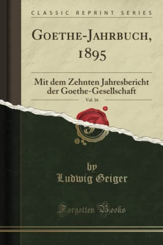 Goethe-Jahrbuch, 1895, Vol. 16 (Classic Reprint): Mit dem Zehnten Jahresbericht der Goethe-Gesellschaft: Mit Dem Zehnten Jahresbericht Der Goethe-Gesellschaft (Classic Reprint)