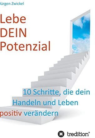 Lebe DEIN Potenzial: 10 Schritte, die dein Handeln und Leben positiv verändern