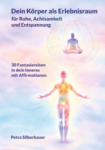 Dein Körper als Erlebnisraum für Ruhe, Achtsamkeit und Entspannung: 30 Fantasiereisen mit Affirmationen in Dein Inneres: 30 Fantasiereisen in Dein ... Entspannungsgeschichten - Mix für Erwachsene)