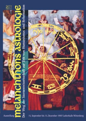 Melanchthons Astrologie - Der Weg der Sternenwissenschaft zur Zeit von Humanismus und Reformation: Katalogs zur gleichnamigen Ausstellung im Reformationsgeschichtlichen Museum Lutherhalle Wittenberg