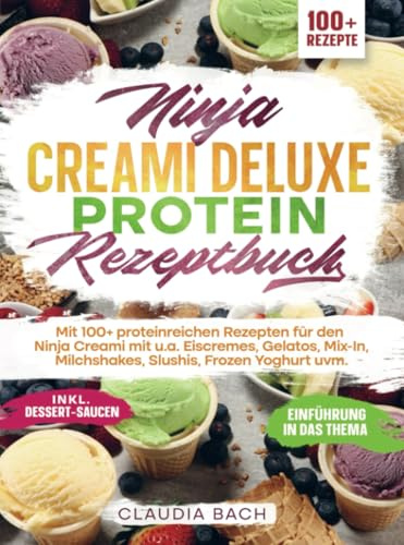 Ninja Creami Deluxe Protein Rezeptbuch: Mit 100+ proteinreichen Rezepten für den Ninja Creami mit u.a. Eiscremes, Gelatos, Mix-In, Milchshakes, Slushis, Frozen Yoghurt uvm.