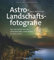 Astro-Landschaftsfotografie: Den Sternenhimmel über eindrucksvollen Landschaften in Szene setzen