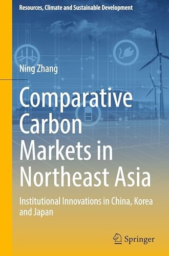 Comparative Carbon Markets in Northeast Asia: Institutional Innovations in China, Korea and Japan (Resources, Climate and Sustainable Development)
