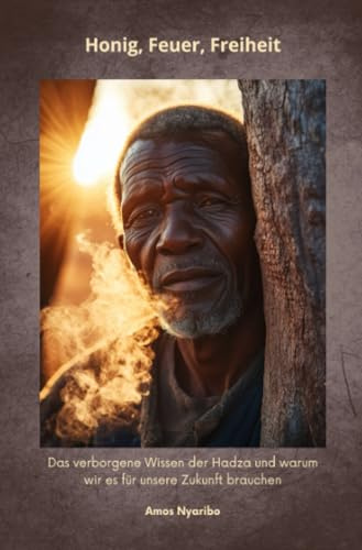 Honig, Feuer, Freiheit: Das verborgene Wissen der Hadza und warum wir es für unsere Zukunft brauchen