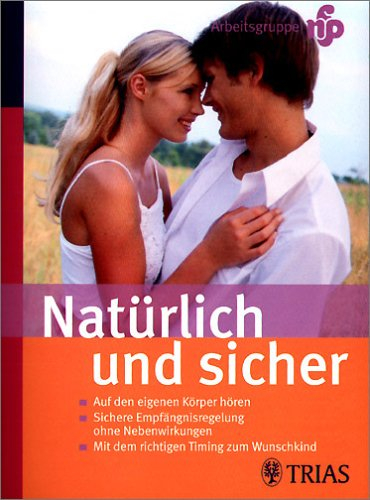 Natürlich und sicher: Natürliche Familienplanung: Auf den eigenen Körper hören. Sichere Empfängnisregelung ohne Nebenwirkungen. Mit dem richtigen Timing zum Wunschkind