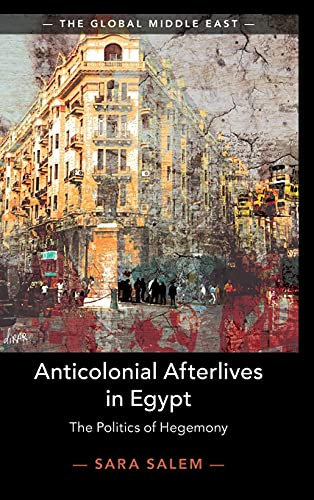 Anticolonial Afterlives in Egypt: The Politics of Hegemony (The Global Middle East, Band 14) (Global Middle East, 14, Band 14)