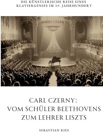 Carl Czerny: Vom Schüler Beethovens zum Lehrer Liszts: Die künstlerische Reise eines Klaviergenies im 19. Jahrhundert