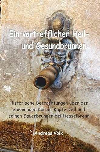 Ein vortrefflicher Heil- und Gesundbrunnen: Historische Betrachtungen über den ehemaligen Kurort Kupferzell und seinen Sauerbrunnen bei Hesselbronn