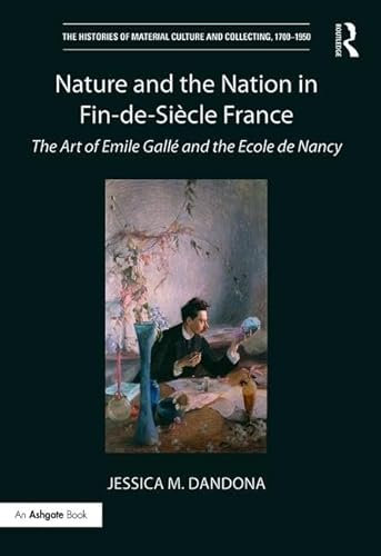 Nature and the Nation in Fin-de-Siècle France: The Art of Emile Gallé and the Ecole de Nancy (The Histories of Material Culture and Collecting, 1700-1950)