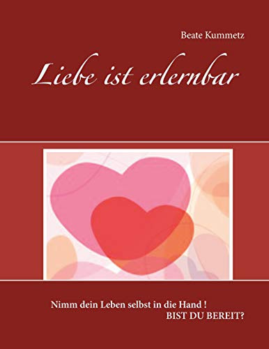 Liebe ist erlernbar: Nimm dein Leben selbst in die Hand ! Bist du bereit?