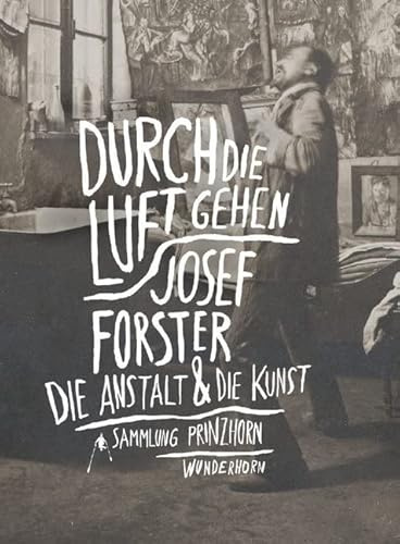 Durch die Luft gehen: Josef Forster. Die Anstalt und die Kunst: Josef Forster. Die Anstalt und die Kunst. Katalog zur Ausstellung in der Sammlung Prinzhorn, Heidelberg