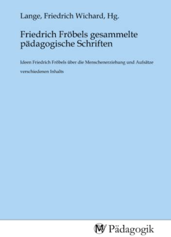 Friedrich Fröbels gesammelte pädagogische Schriften: Ideen Friedrich Fröbels über die Menschenerziehung und Aufsätze verschiedenen Inhalts