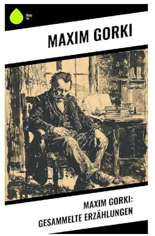 Maxim Gorki: Gesammelte Erzählungen: Russischer Realismus zwischen Arbeiterleben, Landstreichern und revolutionärer Unruhe