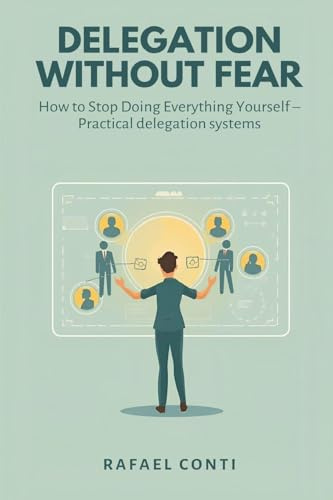 Delegation Without Fear: How to Stop Doing Everything Yourself - Practical delegation systems
