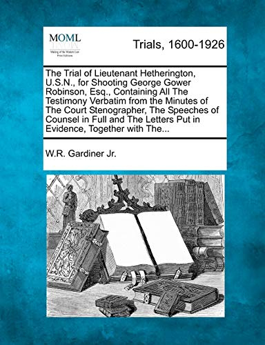 The Trial of Lieutenant Hetherington, U.S.N., for Shooting George Gower Robinson, Esq., Containing All the Testimony Verbatim from the Minutes of the ... Letters Put in Evidence, Together with The...