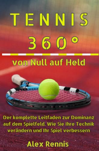 Tennis 360° Von Null auf Held: Der komplette Leitfaden zur Dominanz auf dem Spielfeld. Wie Sie Ihre Technik verändern und Ihr Spiel verbessern