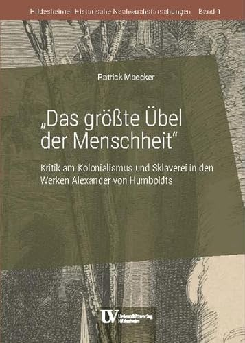 Das größte Übel der Menschheit: Kritik am Kolonialismus und Sklaverei in den Werken Alexander von Humboldts (Hildesheimer Historische Nachwuchsforschungen)