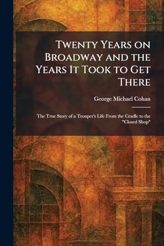 Twenty Years on Broadway and the Years It Took to Get There: The True Story of a Trouper's Life From the Cradle to the Closed Shop